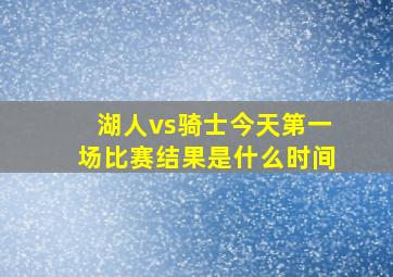 湖人vs骑士今天第一场比赛结果是什么时间