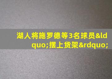 湖人将施罗德等3名球员“摆上货架”