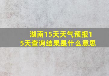 湖南15天天气预报15天查询结果是什么意思