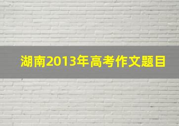 湖南2013年高考作文题目