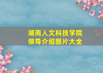 湖南人文科技学院领导介绍图片大全