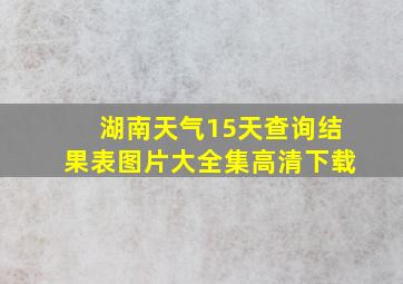 湖南天气15天查询结果表图片大全集高清下载