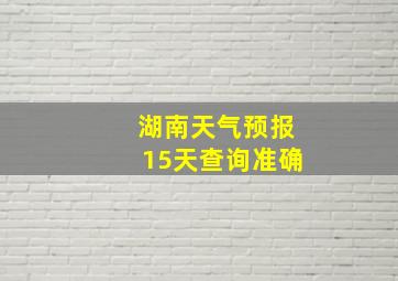 湖南天气预报15天查询准确