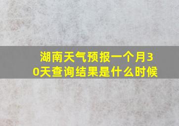 湖南天气预报一个月30天查询结果是什么时候