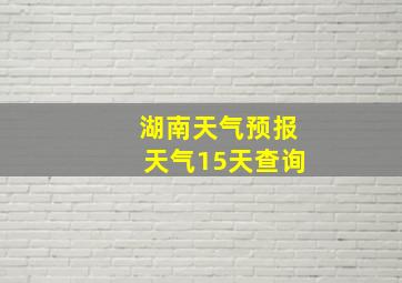 湖南天气预报天气15天查询