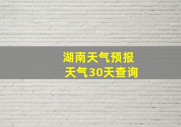 湖南天气预报天气30天查询