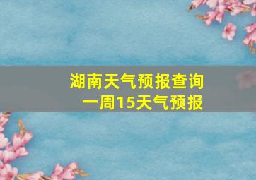 湖南天气预报查询一周15天气预报