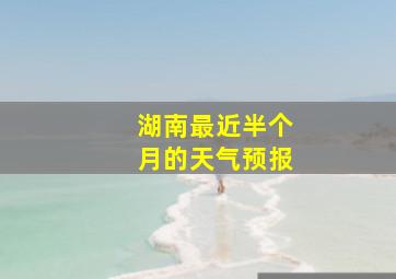 湖南最近半个月的天气预报