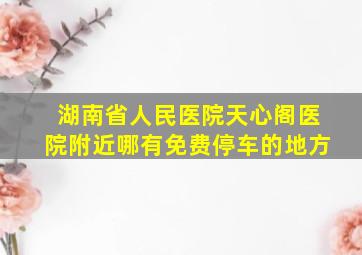 湖南省人民医院天心阁医院附近哪有免费停车的地方