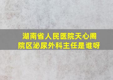 湖南省人民医院天心阁院区泌尿外科主任是谁呀