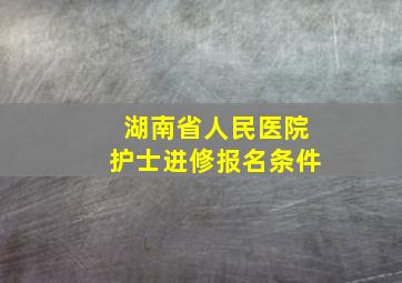 湖南省人民医院护士进修报名条件