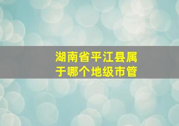 湖南省平江县属于哪个地级市管