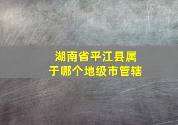 湖南省平江县属于哪个地级市管辖