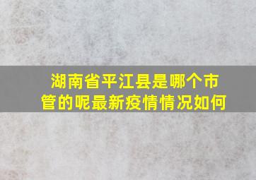 湖南省平江县是哪个市管的呢最新疫情情况如何