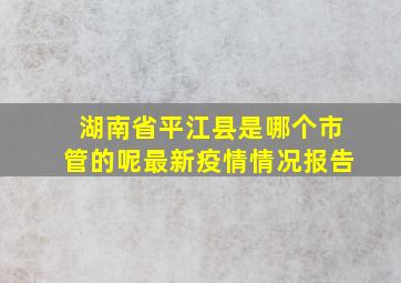 湖南省平江县是哪个市管的呢最新疫情情况报告