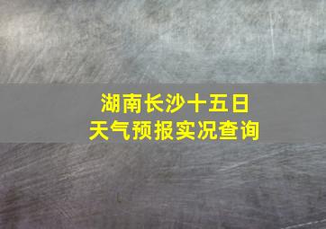 湖南长沙十五日天气预报实况查询