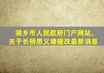 湘乡市人民政府门户网站,关于长桥思义塘棚改最新消息