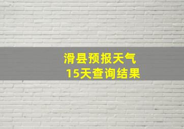 滑县预报天气15天查询结果