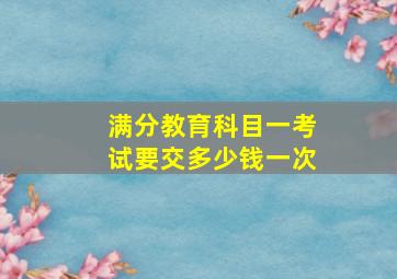 满分教育科目一考试要交多少钱一次