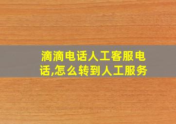 滴滴电话人工客服电话,怎么转到人工服务