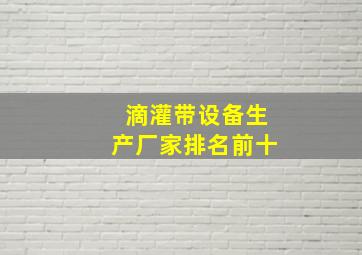 滴灌带设备生产厂家排名前十