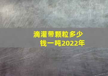 滴灌带颗粒多少钱一吨2022年