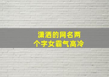 潇洒的网名两个字女霸气高冷