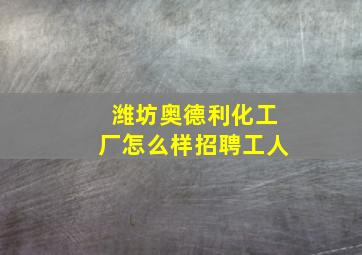 潍坊奥德利化工厂怎么样招聘工人