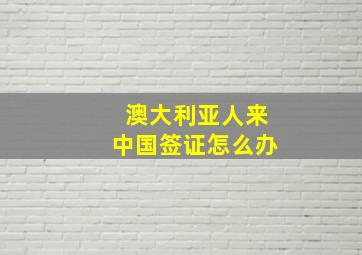 澳大利亚人来中国签证怎么办