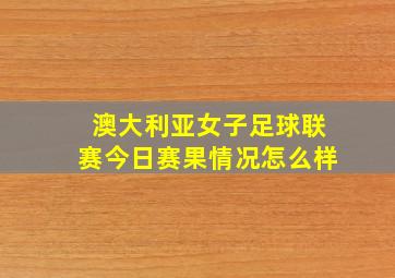 澳大利亚女子足球联赛今日赛果情况怎么样