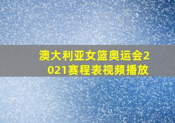 澳大利亚女篮奥运会2021赛程表视频播放