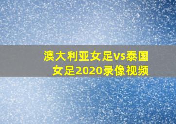 澳大利亚女足vs泰国女足2020录像视频