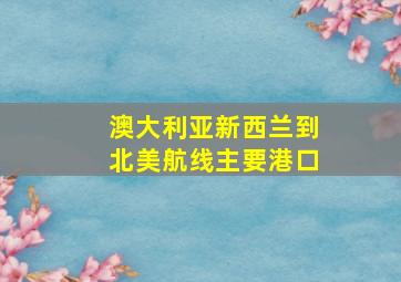 澳大利亚新西兰到北美航线主要港口