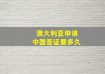 澳大利亚申请中国签证要多久