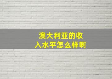 澳大利亚的收入水平怎么样啊