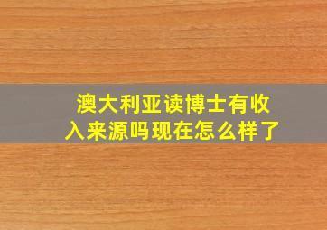 澳大利亚读博士有收入来源吗现在怎么样了