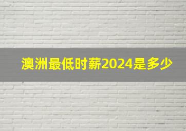 澳洲最低时薪2024是多少