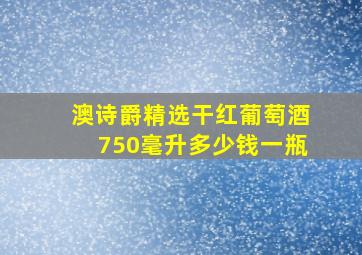 澳诗爵精选干红葡萄酒750毫升多少钱一瓶