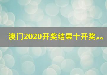 澳门2020开奖结果十开奖灬