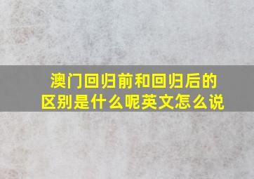 澳门回归前和回归后的区别是什么呢英文怎么说