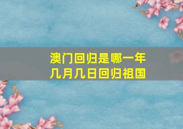 澳门回归是哪一年几月几日回归祖国