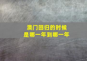 澳门回归的时候是哪一年到哪一年