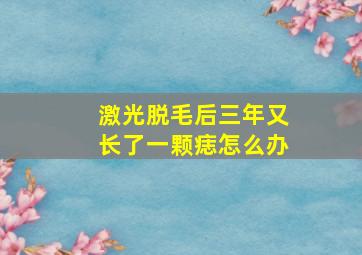 激光脱毛后三年又长了一颗痣怎么办