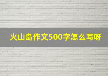 火山岛作文500字怎么写呀