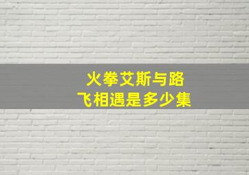 火拳艾斯与路飞相遇是多少集