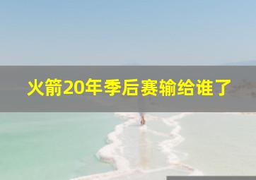 火箭20年季后赛输给谁了