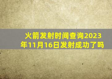 火箭发射时间查询2023年11月16日发射成功了吗