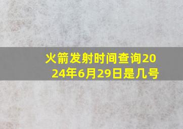 火箭发射时间查询2024年6月29日是几号