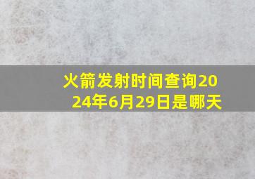 火箭发射时间查询2024年6月29日是哪天