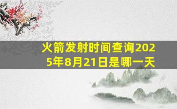 火箭发射时间查询2025年8月21日是哪一天